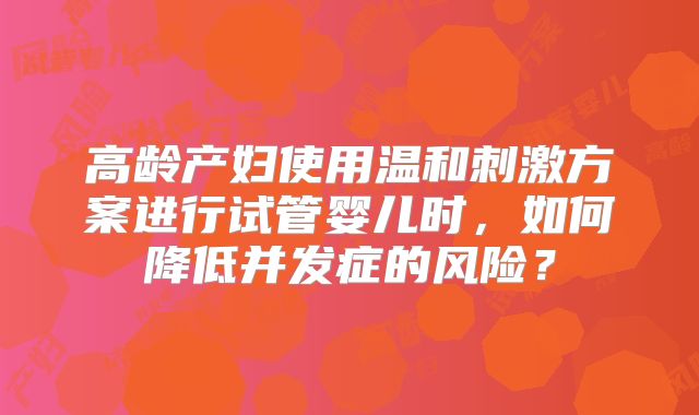 高龄产妇使用温和刺激方案进行试管婴儿时，如何降低并发症的风险？
