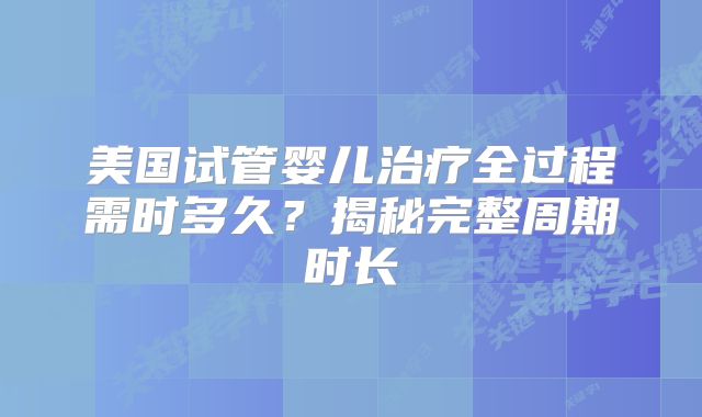 美国试管婴儿治疗全过程需时多久？揭秘完整周期时长