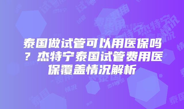 泰国做试管可以用医保吗?杰特宁泰国试管费用医保覆盖情况解析