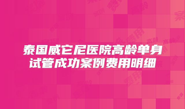 泰国威它尼医院高龄单身试管成功案例费用明细