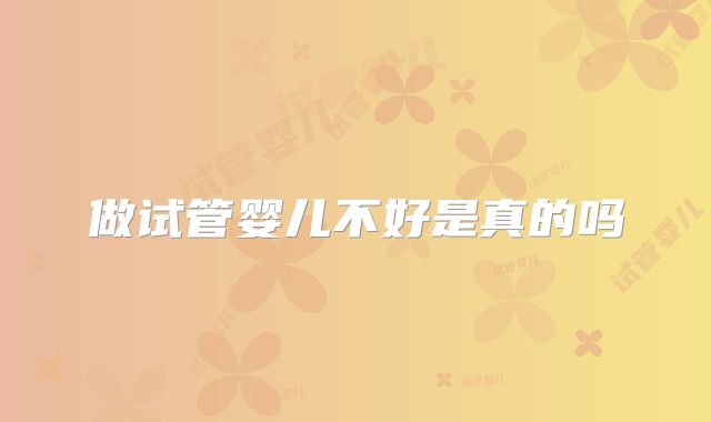 做试管婴儿不好是真的吗