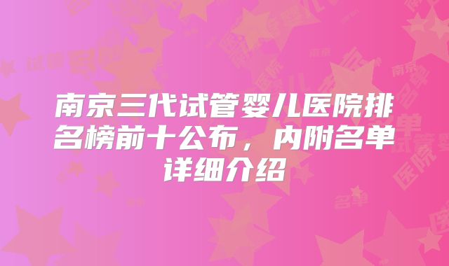 南京三代试管婴儿医院排名榜前十公布，内附名单详细介绍