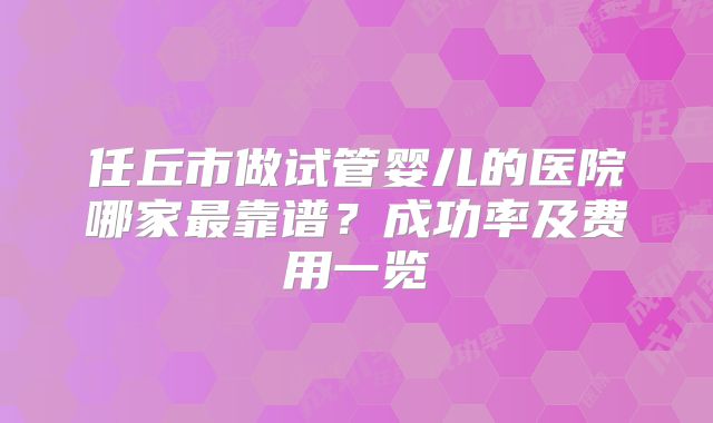 任丘市做试管婴儿的医院哪家最靠谱？成功率及费用一览