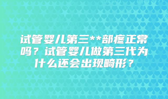 试管婴儿第三**部疼正常吗？试管婴儿做第三代为什么还会出现畸形？