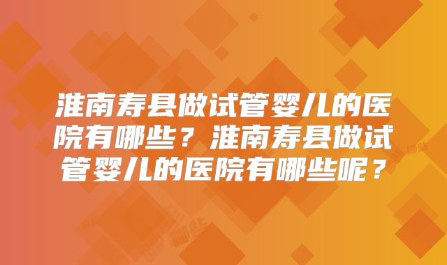 淮南寿县做试管婴儿的医院有哪些？淮南寿县做试管婴儿的医院有哪些呢？
