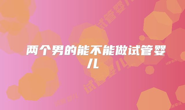 ​两个男的能不能做试管婴儿