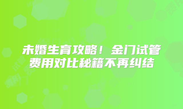 未婚生育攻略！金门试管费用对比秘籍不再纠结​