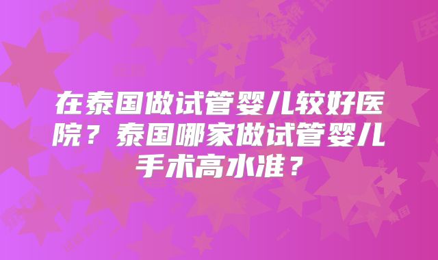 在泰国做试管婴儿较好医院？泰国哪家做试管婴儿手术高水准？