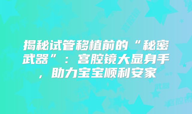 揭秘试管移植前的“秘密武器”:宫腔镜大显身手,助力宝宝顺利安家