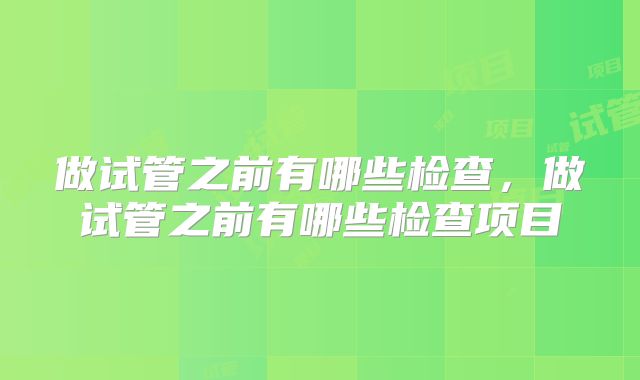 做试管之前有哪些检查，做试管之前有哪些检查项目