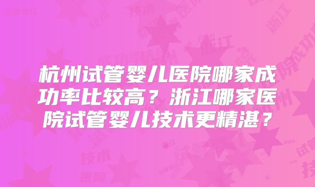 杭州试管婴儿医院哪家成功率比较高？浙江哪家医院试管婴儿技术更精湛？