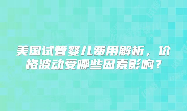 美国试管婴儿费用解析，价格波动受哪些因素影响？