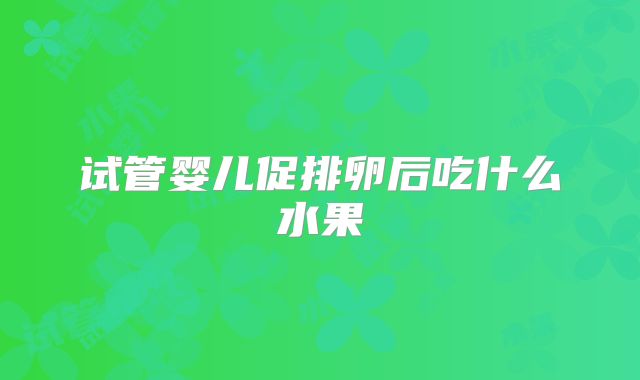 试管婴儿促排卵后吃什么水果
