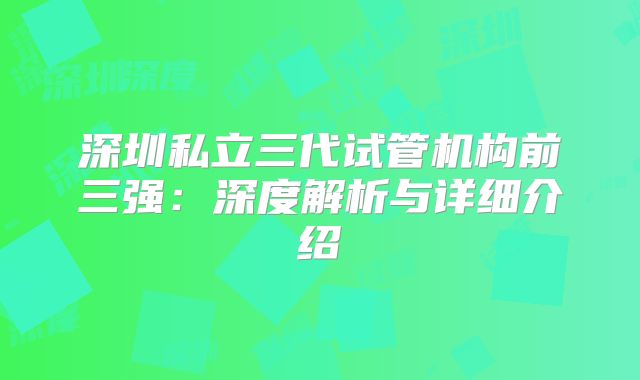 深圳私立三代试管机构前三强:深度解析与详细介绍