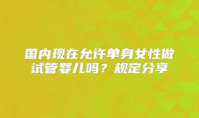 国内现在允许单身女性做试管婴儿吗？规定分享