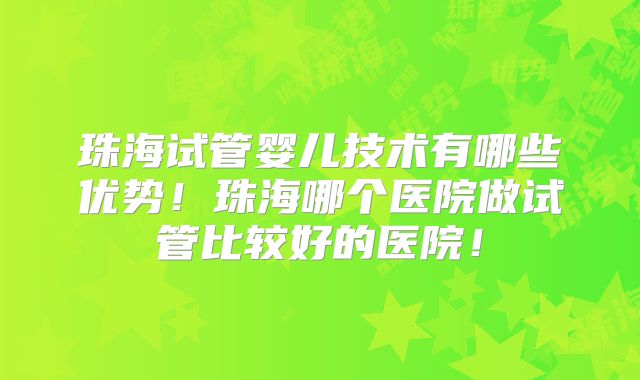 珠海试管婴儿技术有哪些优势！珠海哪个医院做试管比较好的医院！
