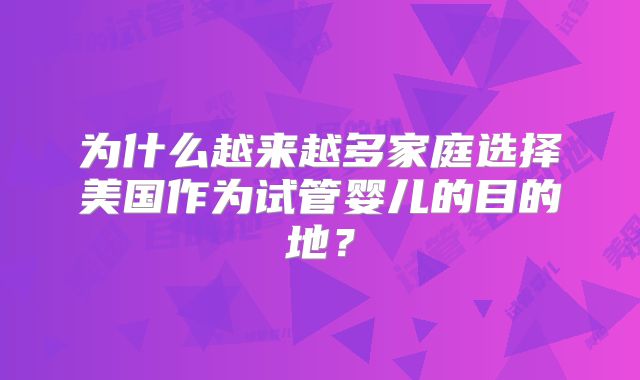 为什么越来越多家庭选择美国作为试管婴儿的目的地？