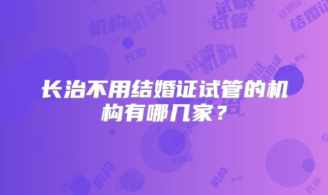 长治不用结婚证试管的机构有哪几家?