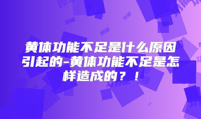 黄体功能不足是什么原因引起的-黄体功能不足是怎样造成的？！