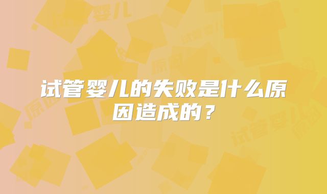 试管婴儿的失败是什么原因造成的？