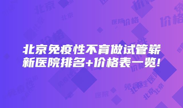 北京免疫性不育做试管崭新医院排名+价格表一览!