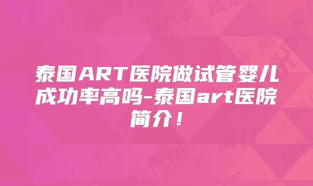 泰国ART医院做试管婴儿成功率高吗-泰国art医院简介！