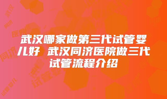 武汉哪家做第三代试管婴儿好 武汉同济医院做三代试管流程介绍