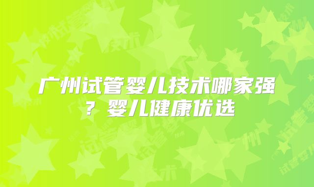 广州试管婴儿技术哪家强？婴儿健康优选