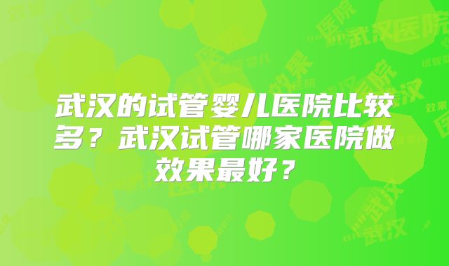 武汉的试管婴儿医院比较多？武汉试管哪家医院做效果最好？