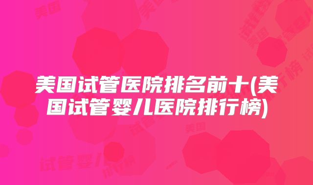 美国试管医院排名前十(美国试管婴儿医院排行榜)