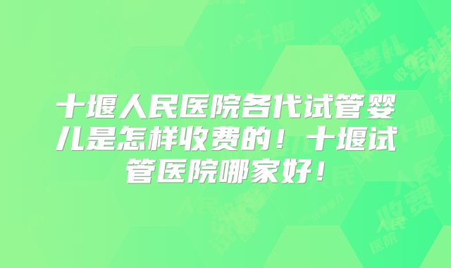 十堰人民医院各代试管婴儿是怎样收费的！十堰试管医院哪家好！