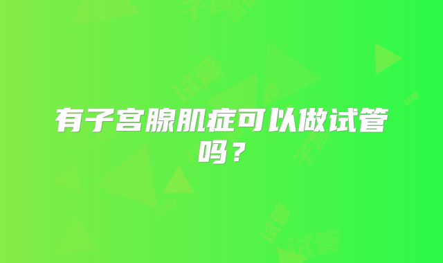 有子宫腺肌症可以做试管吗?