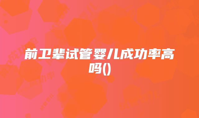 前卫辈试管婴儿成功率高吗()