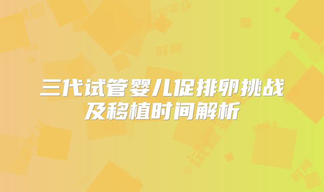 三代试管婴儿促排卵挑战及移植时间解析
