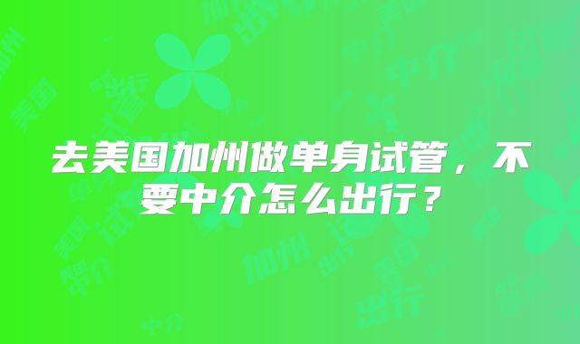 去美国加州做单身试管,不要中介怎么出行?
