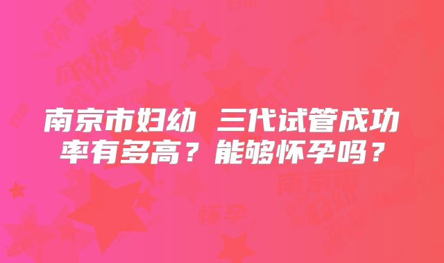 南京市妇幼 三代试管成功率有多高？能够怀孕吗？