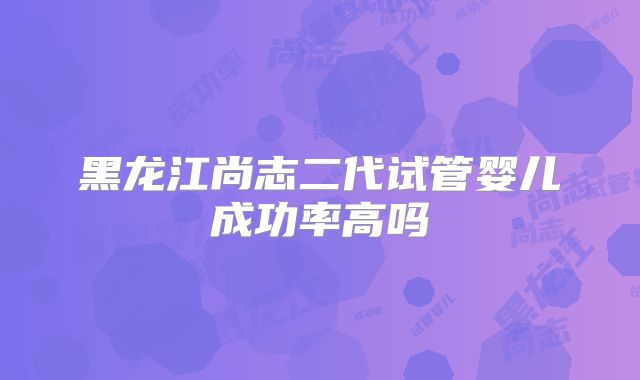 黑龙江尚志二代试管婴儿成功率高吗