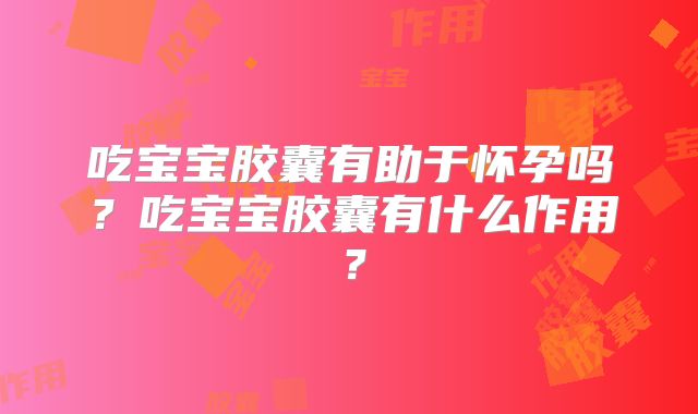 吃宝宝胶囊有助于怀孕吗？吃宝宝胶囊有什么作用？