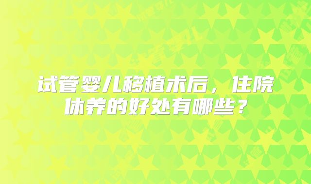试管婴儿移植术后，住院休养的好处有哪些？