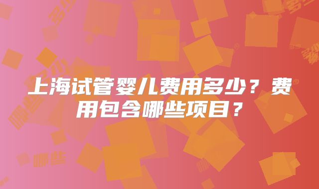 上海试管婴儿费用多少？费用包含哪些项目？