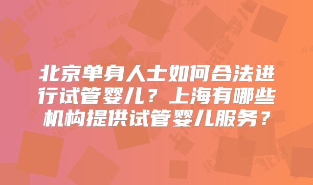 北京单身人士如何合法进行试管婴儿？上海有哪些机构提供试管婴儿服务？