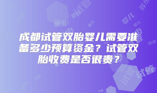 成都试管双胎婴儿需要准备多少预算资金？试管双胎收费是否很贵？