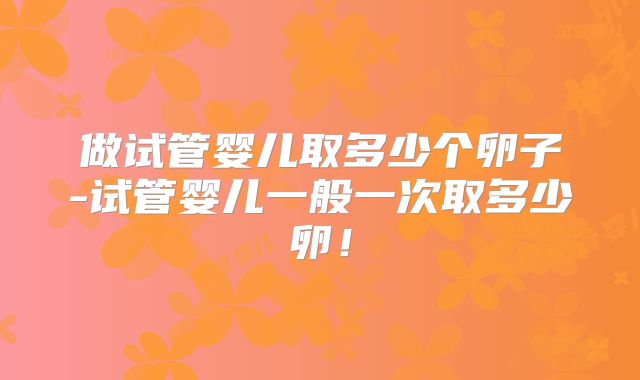 做试管婴儿取多少个卵子-试管婴儿一般一次取多少卵！