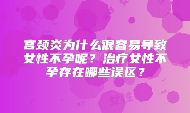 宫颈炎为什么很容易导致女性不孕呢？治疗女性不孕存在哪些误区？