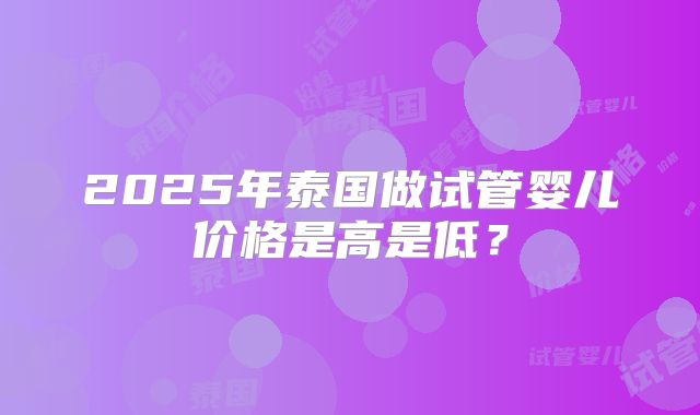 2025年泰国做试管婴儿价格是高是低？