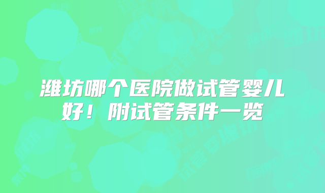 潍坊哪个医院做试管婴儿好！附试管条件一览