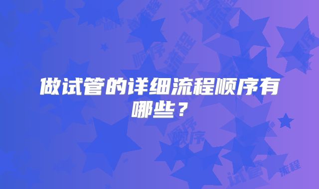做试管的详细流程顺序有哪些？