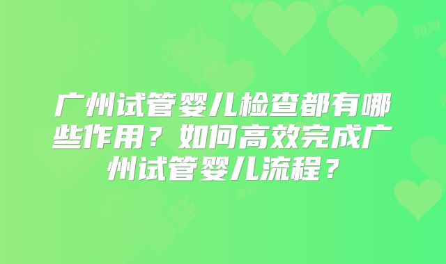 广州试管婴儿检查都有哪些作用？如何高效完成广州试管婴儿流程？