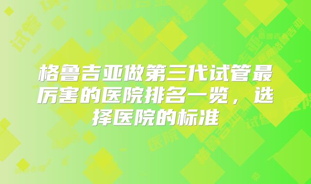格鲁吉亚做第三代试管最厉害的医院排名一览，选择医院的标准