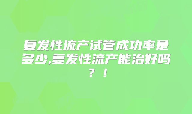 复发性流产试管成功率是多少,复发性流产能治好吗？！
